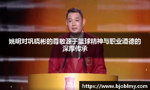 姚明对巩晓彬的尊敬源于篮球精神与职业道德的深厚传承