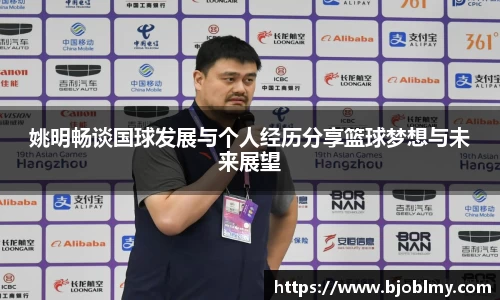 姚明畅谈国球发展与个人经历分享篮球梦想与未来展望