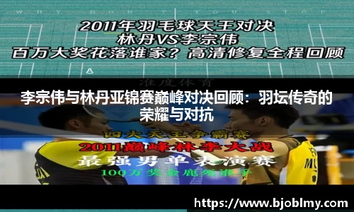 李宗伟与林丹亚锦赛巅峰对决回顾：羽坛传奇的荣耀与对抗