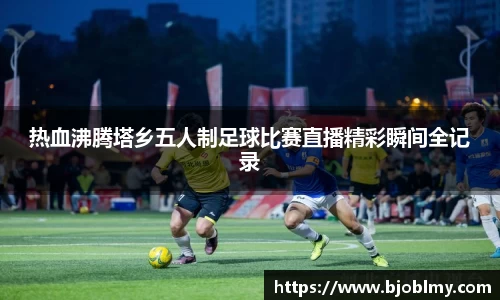 热血沸腾塔乡五人制足球比赛直播精彩瞬间全记录