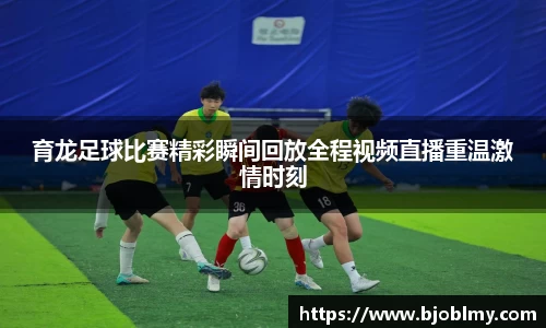 育龙足球比赛精彩瞬间回放全程视频直播重温激情时刻
