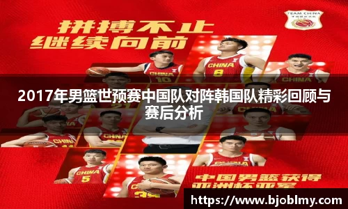 2017年男篮世预赛中国队对阵韩国队精彩回顾与赛后分析