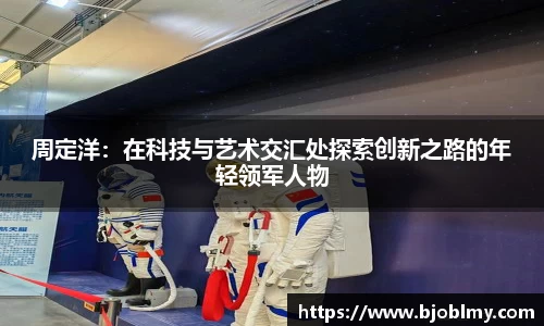 周定洋：在科技与艺术交汇处探索创新之路的年轻领军人物