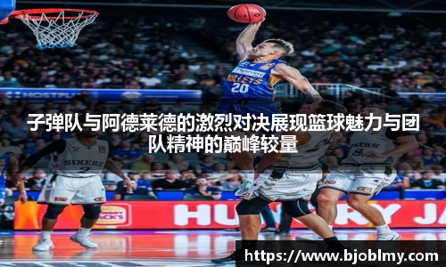 子弹队与阿德莱德的激烈对决展现篮球魅力与团队精神的巅峰较量
